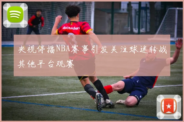 央视停播NBA赛事引发关注球迷转战其他平台观赛