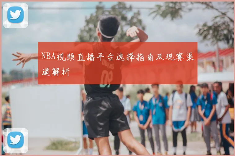 NBA视频直播平台选择指南及观赛渠道解析