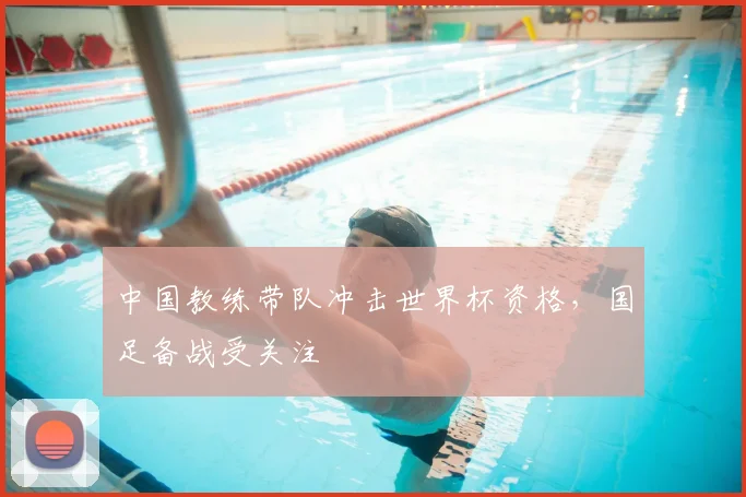 中国教练带队冲击世界杯资格,国足备战受关注