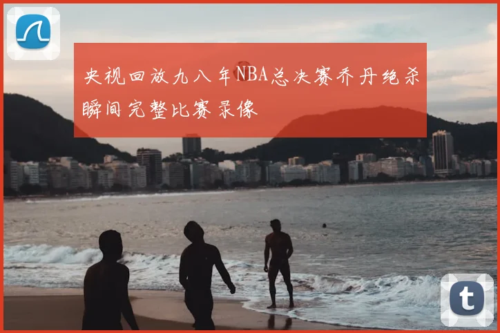 央视回放九八年NBA总决赛乔丹绝杀瞬间完整比赛录像