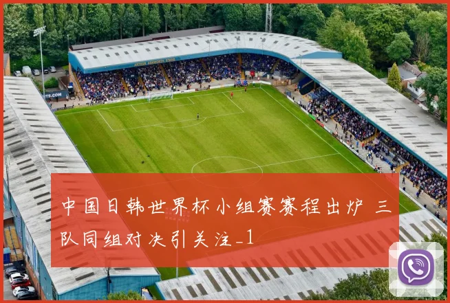 中国日韩世界杯小组赛赛程出炉 三队同组对决引关注_1
