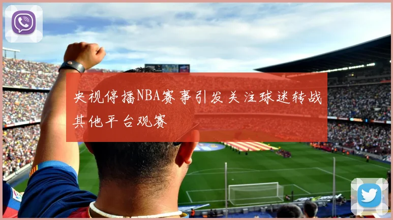 央视停播NBA赛事引发关注球迷转战其他平台观赛