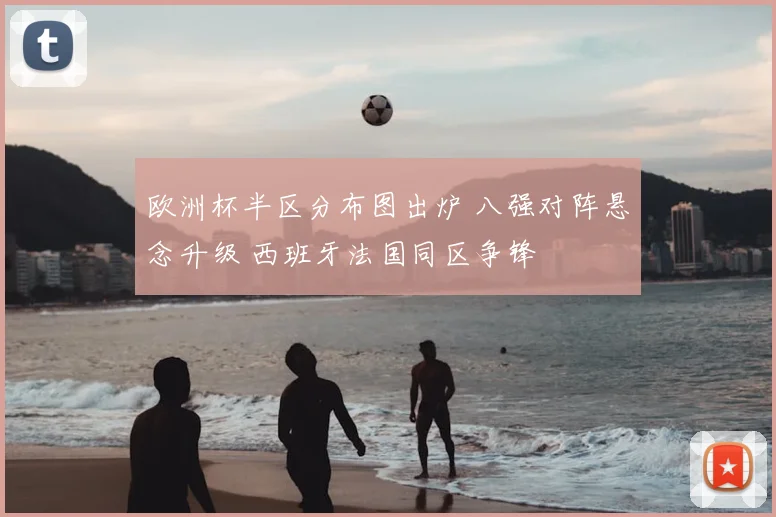 欧洲杯半区分布图出炉 八强对阵悬念升级 西班牙法国同区争锋