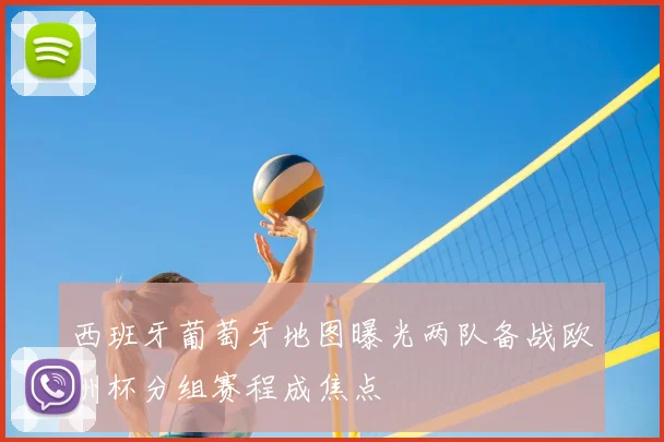西班牙葡萄牙地图曝光两队备战欧洲杯分组赛程成焦点