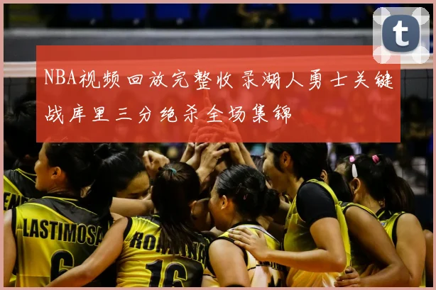 NBA视频回放完整收录湖人勇士关键战库里三分绝杀全场集锦