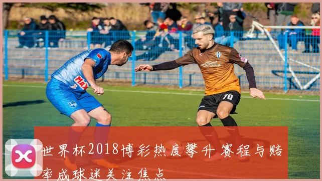 世界杯2018博彩热度攀升 赛程与赔率成球迷关注焦点